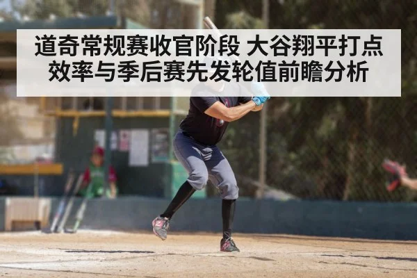 道奇常规赛收官阶段 大谷翔平打点效率与季后赛先发轮值前瞻分析