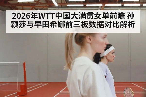 2026年WTT中国大满贯女单前瞻 孙颖莎与早田希娜前三板数据对比解析