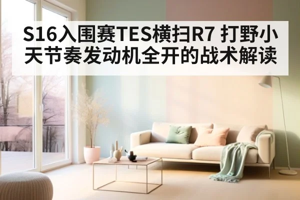 S16入围赛TES横扫R7 打野小天节奏发动机全开的战术解读