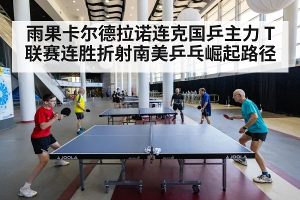 雨果卡尔德拉诺连克国乒主力 T联赛连胜折射南美乒乓崛起路径