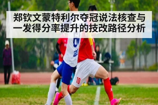 郑钦文蒙特利尔夺冠说法核查与一发得分率提升的技改路径分析