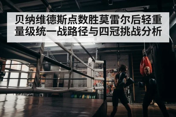 贝纳维德斯点数胜莫雷尔后轻重量级统一战路径与四冠挑战分析